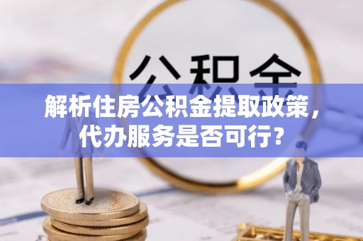 什邡解析住房公积金提取政策，代办服务是否可行？