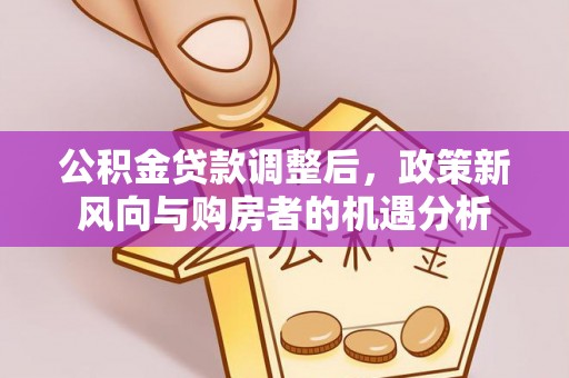 什邡公积金贷款调整后，政策新风向与购房者的机遇分析