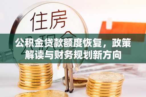 什邡公积金贷款额度恢复，政策解读与财务规划新方向