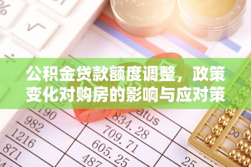 什邡公积金贷款额度调整，政策变化对购房的影响与应对策略