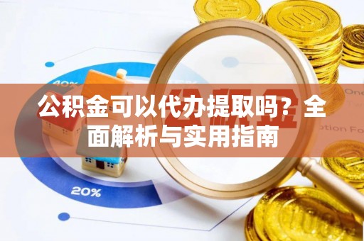 什邡公积金可以代办提取吗？全面解析与实用指南