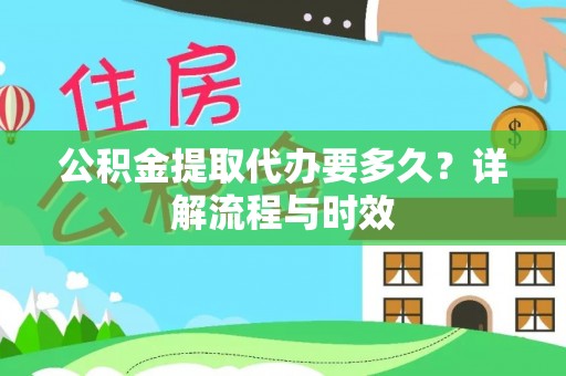什邡公积金提取代办要多久？详解流程与时效