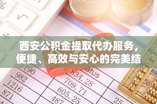 什邡西安公积金提取代办服务，便捷、高效与安心的完美结合