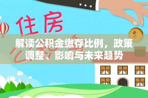 什邡解读公积金缴存比例，政策调整、影响与未来趋势