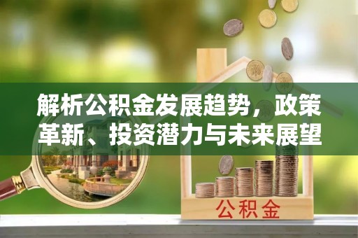 什邡解析公积金发展趋势，政策革新、投资潜力与未来展望