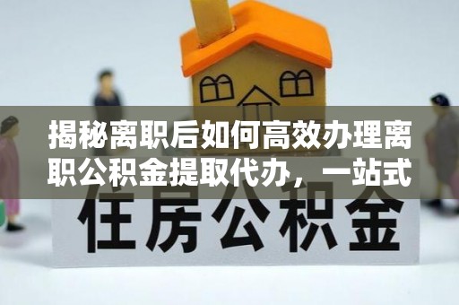 什邡揭秘离职后如何高效办理离职公积金提取代办，一站式服务全解析