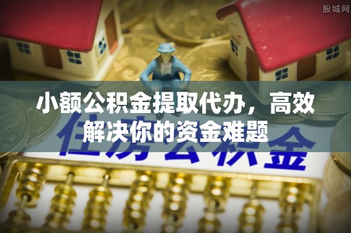 什邡小额公积金提取代办，高效解决你的资金难题