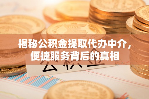 什邡揭秘公积金提取代办中介，便捷服务背后的真相