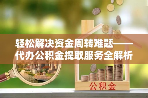 什邡轻松解决资金周转难题——代办公积金提取服务全解析