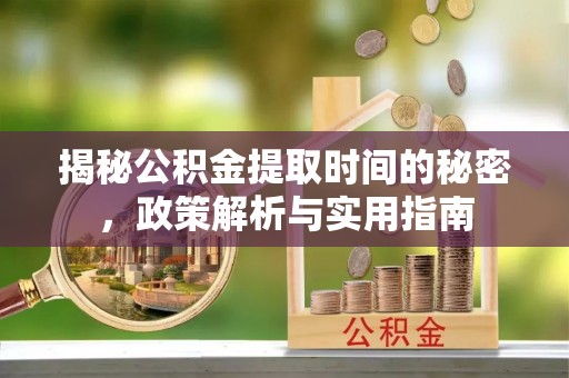 什邡揭秘公积金提取时间的秘密，政策解析与实用指南