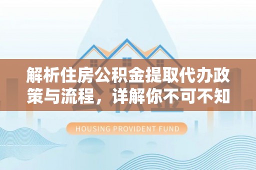 什邡解析住房公积金提取代办政策与流程，详解你不可不知的关键点