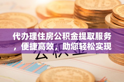 什邡代办理住房公积金提取服务，便捷高效，助您轻松实现资金规划