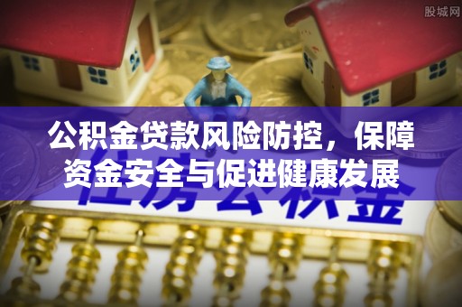 什邡公积金贷款风险防控，保障资金安全与促进健康发展