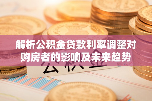 什邡解析公积金贷款利率调整对购房者的影响及未来趋势