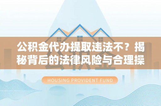 什邡公积金代办提取违法不？揭秘背后的法律风险与合理操作