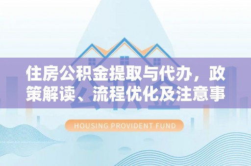 什邡住房公积金提取与代办，政策解读、流程优化及注意事项