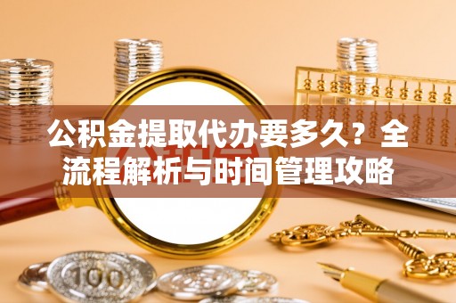 什邡公积金提取代办要多久？全流程解析与时间管理攻略