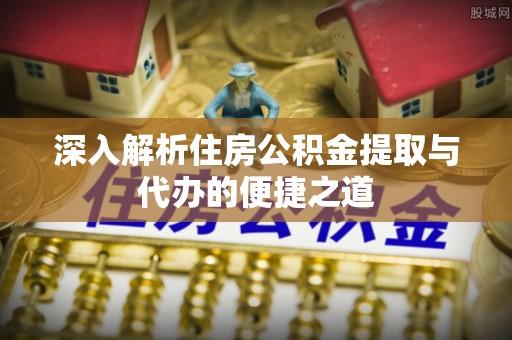 什邡深入解析住房公积金提取与代办的便捷之道