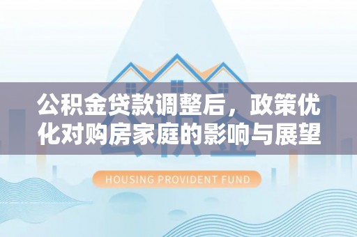 什邡公积金贷款调整后，政策优化对购房家庭的影响与展望