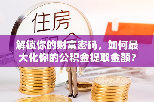 什邡解锁你的财富密码，如何最大化你的公积金提取金额？