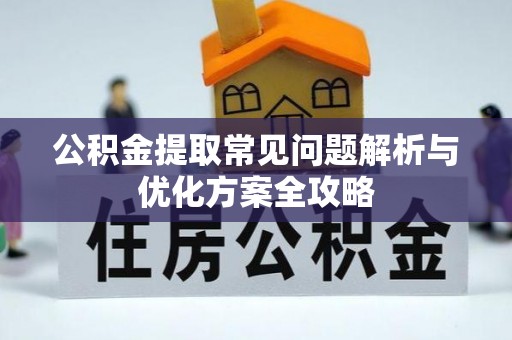 什邡公积金提取常见问题解析与优化方案全攻略