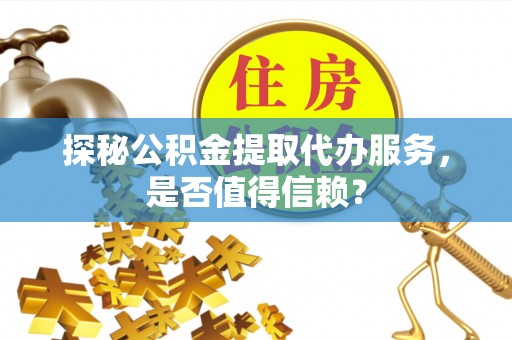 什邡探秘公积金提取代办服务，是否值得信赖？