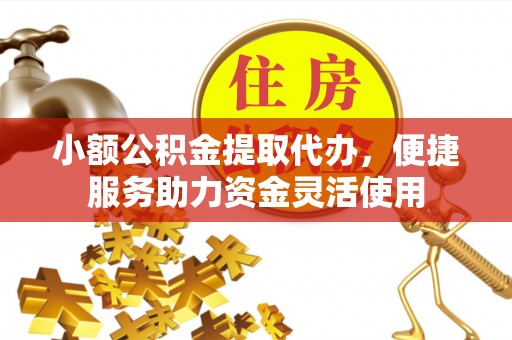 什邡小额公积金提取代办，便捷服务助力资金灵活使用