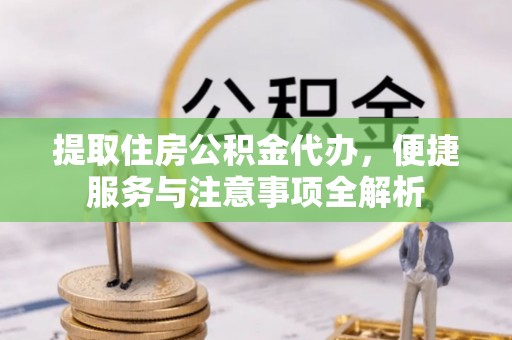 什邡提取住房公积金代办，便捷服务与注意事项全解析