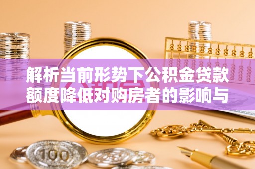 什邡解析当前形势下公积金贷款额度降低对购房者的影响与应对策略