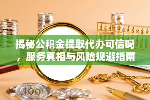 什邡揭秘公积金提取代办可信吗，服务真相与风险规避指南