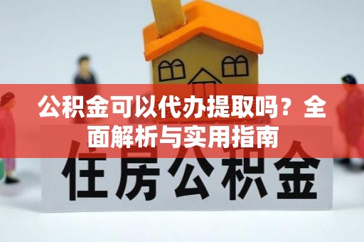 什邡公积金可以代办提取吗？全面解析与实用指南