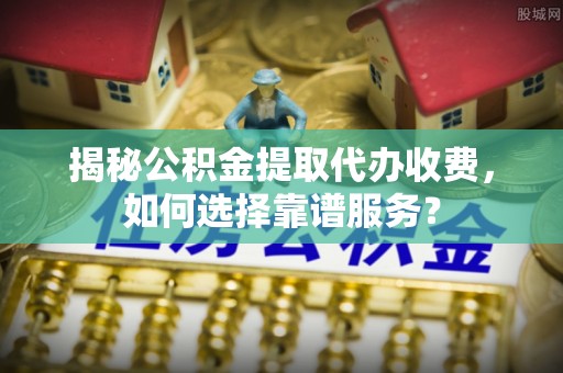 什邡揭秘公积金提取代办收费，如何选择靠谱服务？
