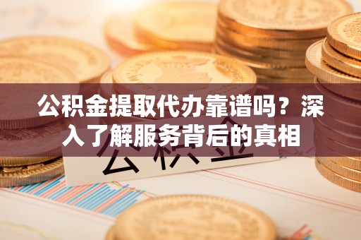 什邡公积金提取代办靠谱吗？深入了解服务背后的真相