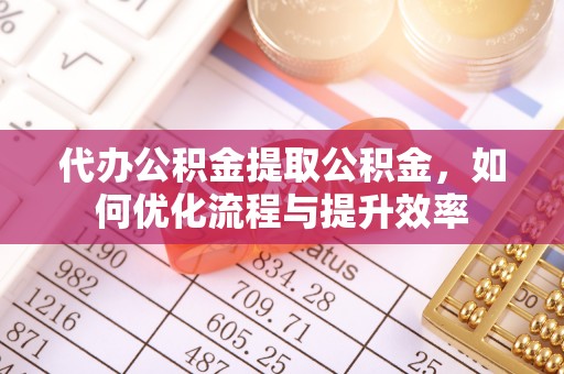 什邡代办公积金提取公积金，如何优化流程与提升效率