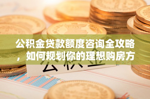 什邡公积金贷款额度咨询全攻略，如何规划你的理想购房方案