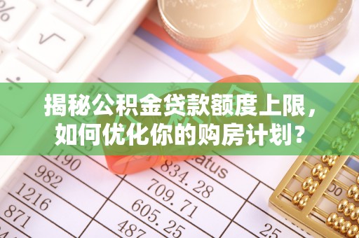 什邡揭秘公积金贷款额度上限，如何优化你的购房计划？
