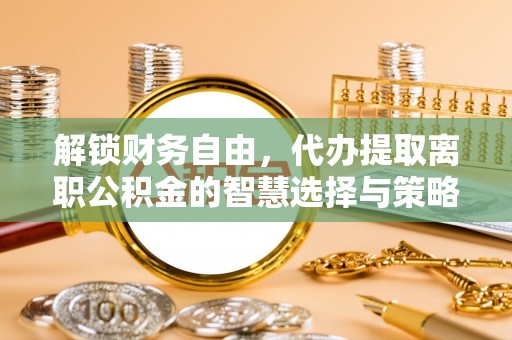 什邡解锁财务自由，代办提取离职公积金的智慧选择与策略