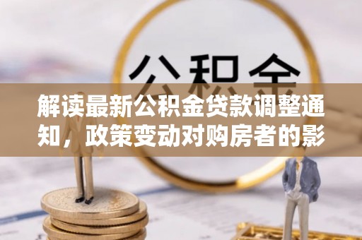 什邡解读最新公积金贷款调整通知，政策变动对购房者的影响