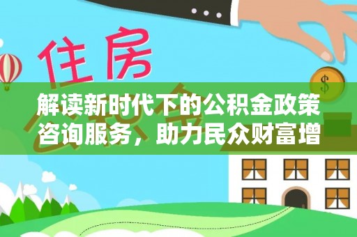 什邡解读新时代下的公积金政策咨询服务，助力民众财富增值与安居梦想