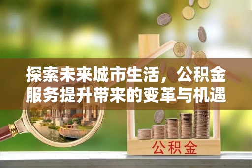 什邡探索未来城市生活，公积金服务提升带来的变革与机遇