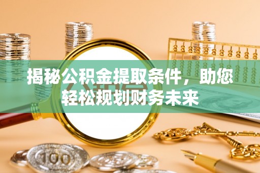 什邡揭秘公积金提取条件，助您轻松规划财务未来