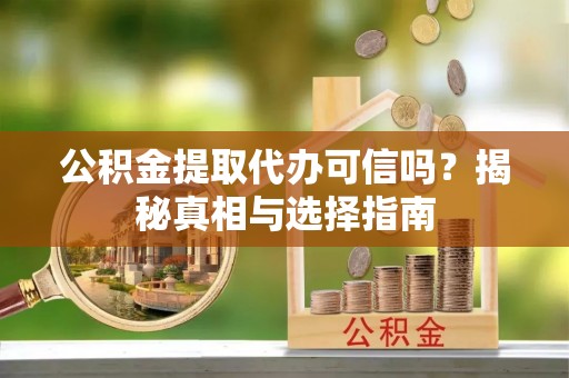 什邡公积金提取代办可信吗？揭秘真相与选择指南