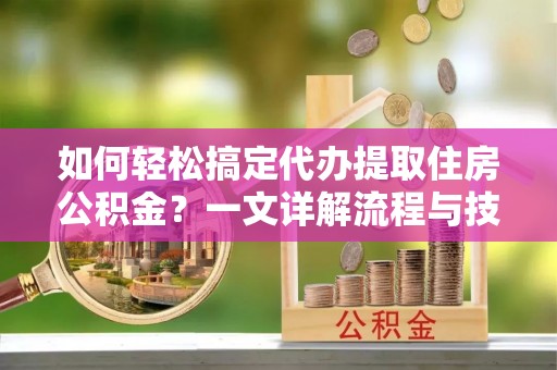 什邡如何轻松搞定代办提取住房公积金？一文详解流程与技巧