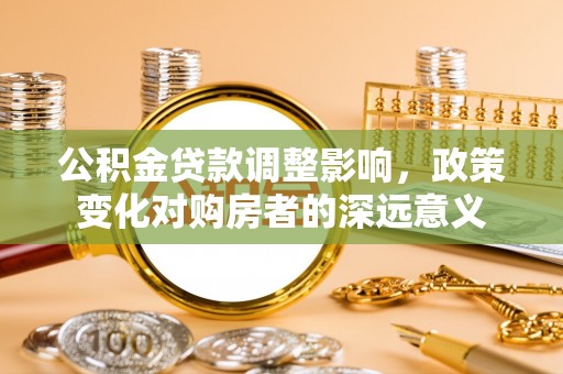 什邡公积金贷款调整影响，政策变化对购房者的深远意义