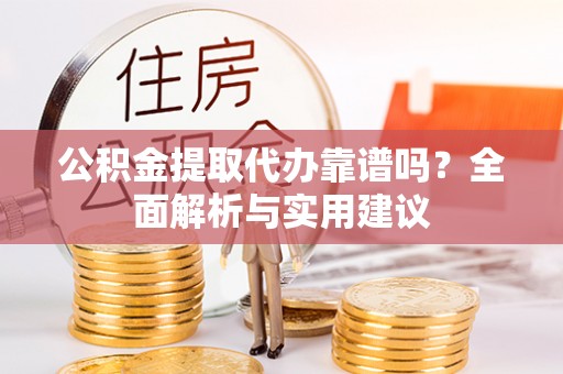 什邡公积金提取代办靠谱吗？全面解析与实用建议