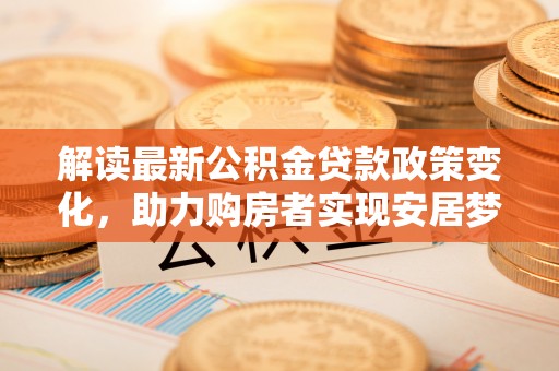 什邡解读最新公积金贷款政策变化，助力购房者实现安居梦想