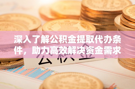 什邡深入了解公积金提取代办条件，助力高效解决资金需求