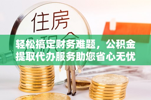 什邡轻松搞定财务难题，公积金提取代办服务助您省心无忧