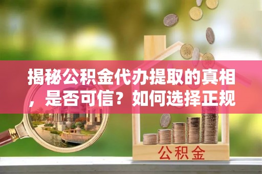 什邡揭秘公积金代办提取的真相，是否可信？如何选择正规服务？