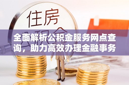 什邡全面解析公积金服务网点查询，助力高效办理金融事务